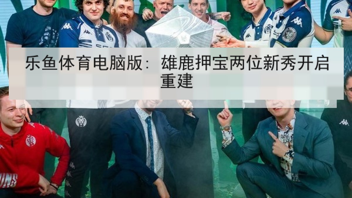 乐鱼体育电脑版: 雄鹿押宝两位新秀开启重建 乐鱼体育电脑版: 雄鹿押宝两位新秀开启重建